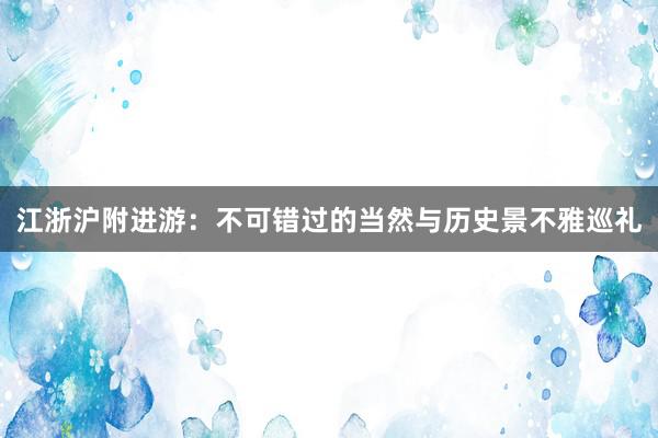 江浙沪附进游：不可错过的当然与历史景不雅巡礼