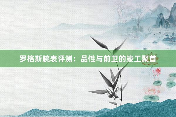 罗格斯腕表评测：品性与前卫的竣工聚首