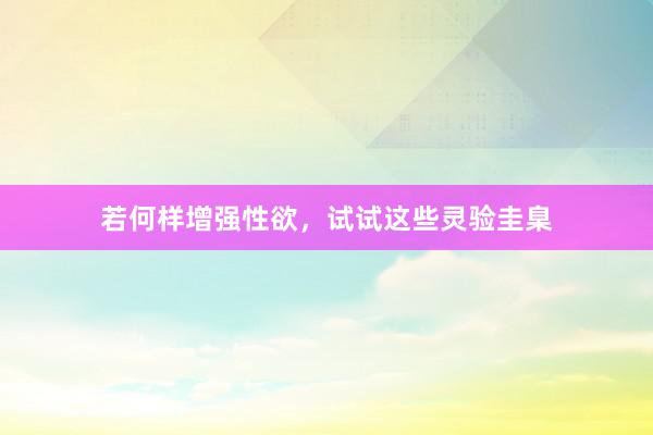 若何样增强性欲，试试这些灵验圭臬